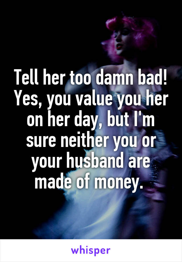 Tell her too damn bad! Yes, you value you her on her day, but I'm sure neither you or your husband are made of money. 