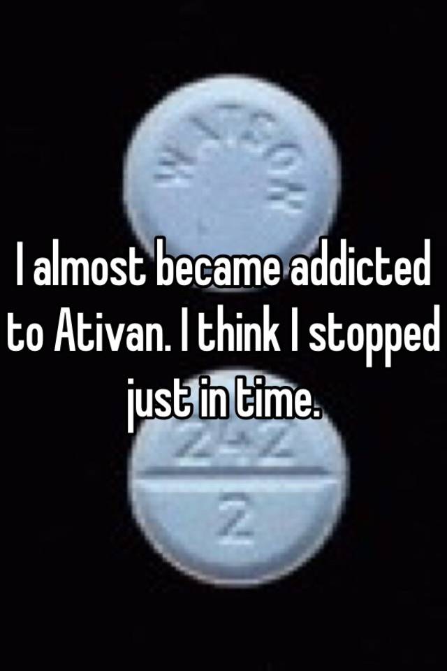 I almost became addicted to Ativan. I think I stopped just in time.