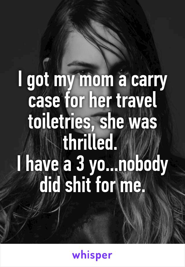 I got my mom a carry case for her travel toiletries, she was thrilled. 
I have a 3 yo...nobody did shit for me.