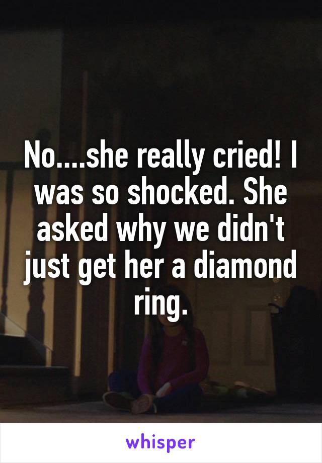 No....she really cried! I was so shocked. She asked why we didn't just get her a diamond ring.