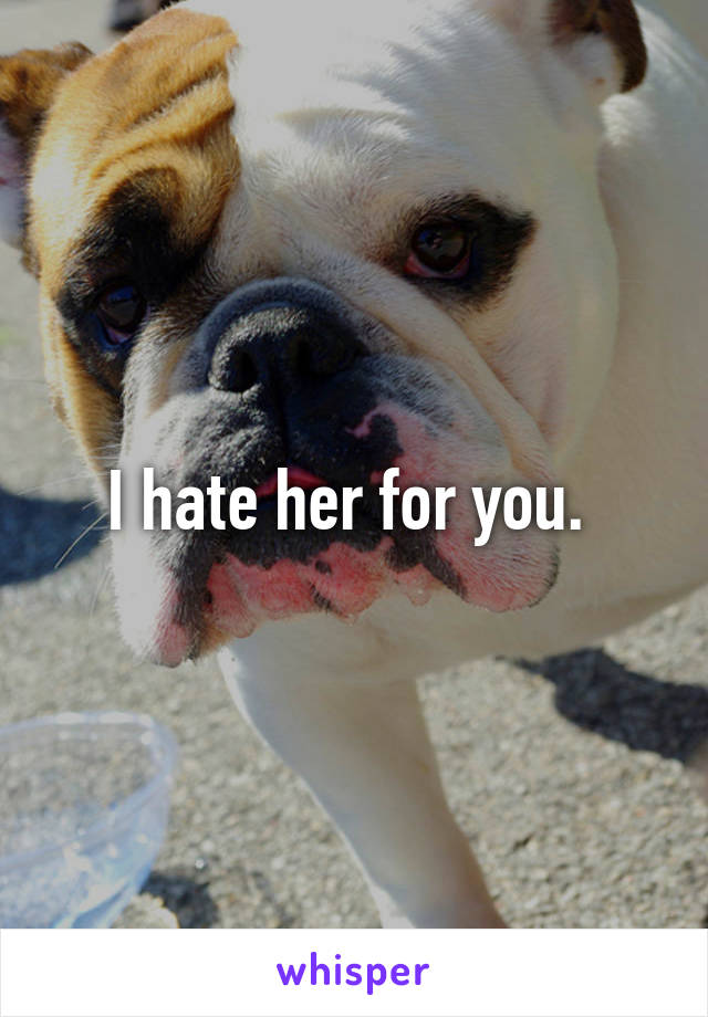 I hate her for you. 