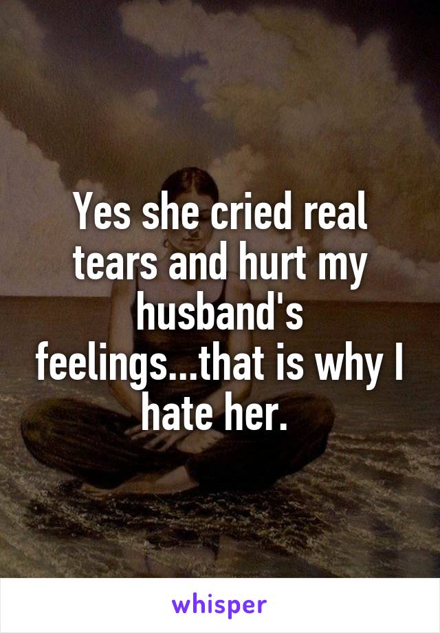 Yes she cried real tears and hurt my husband's feelings...that is why I hate her. 