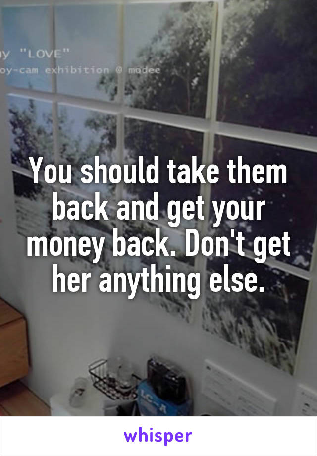 You should take them back and get your money back. Don't get her anything else.