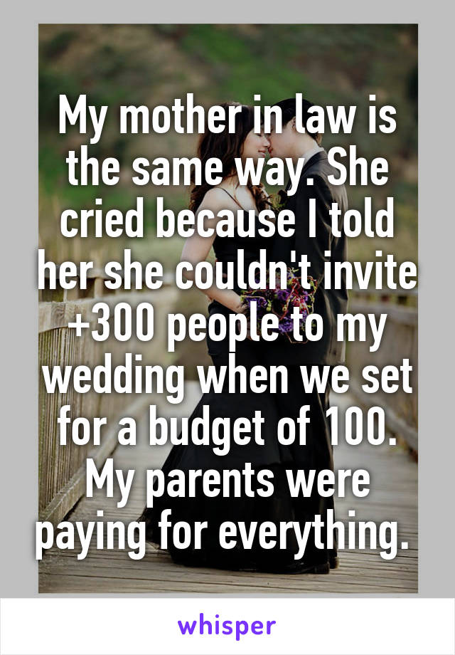 My mother in law is the same way. She cried because I told her she couldn't invite +300 people to my wedding when we set for a budget of 100. My parents were paying for everything. 