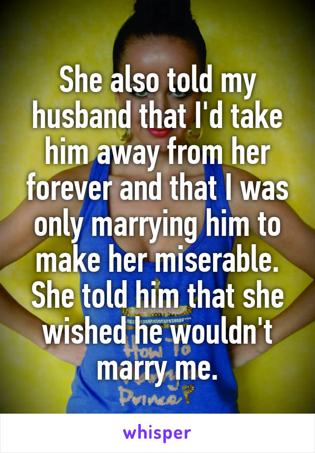 She also told my husband that I'd take him away from her forever and that I was only marrying him to make her miserable. She told him that she wished he wouldn't marry me.