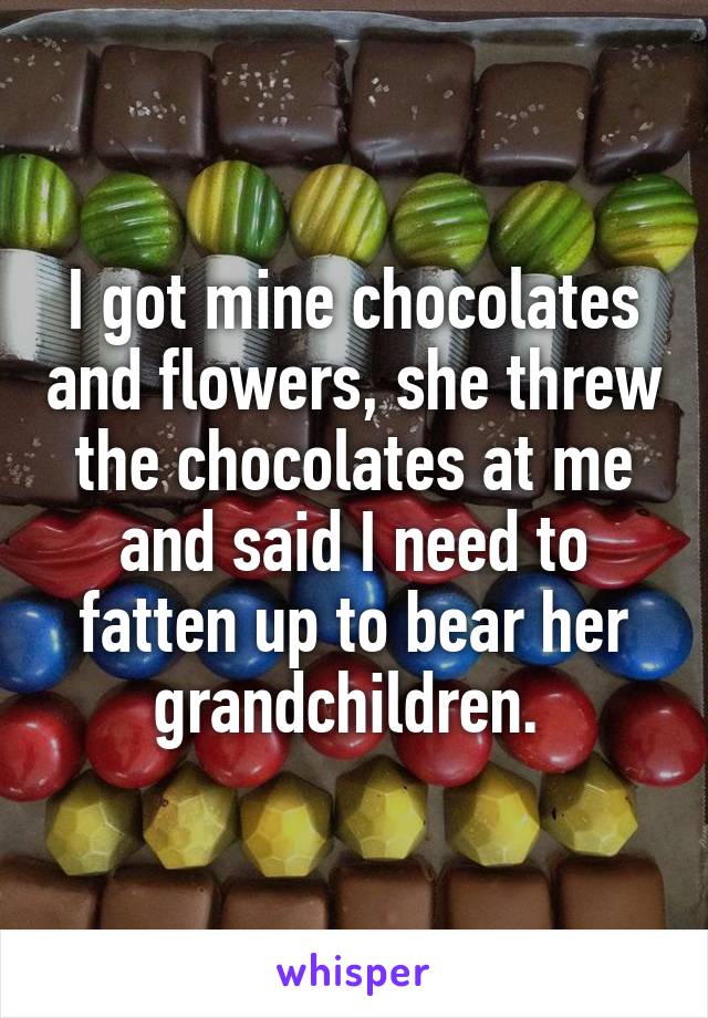 I got mine chocolates and flowers, she threw the chocolates at me and said I need to fatten up to bear her grandchildren. 