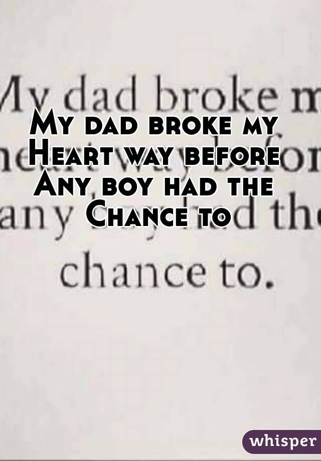 My dad broke my Heart way before Any boy had the Chance to