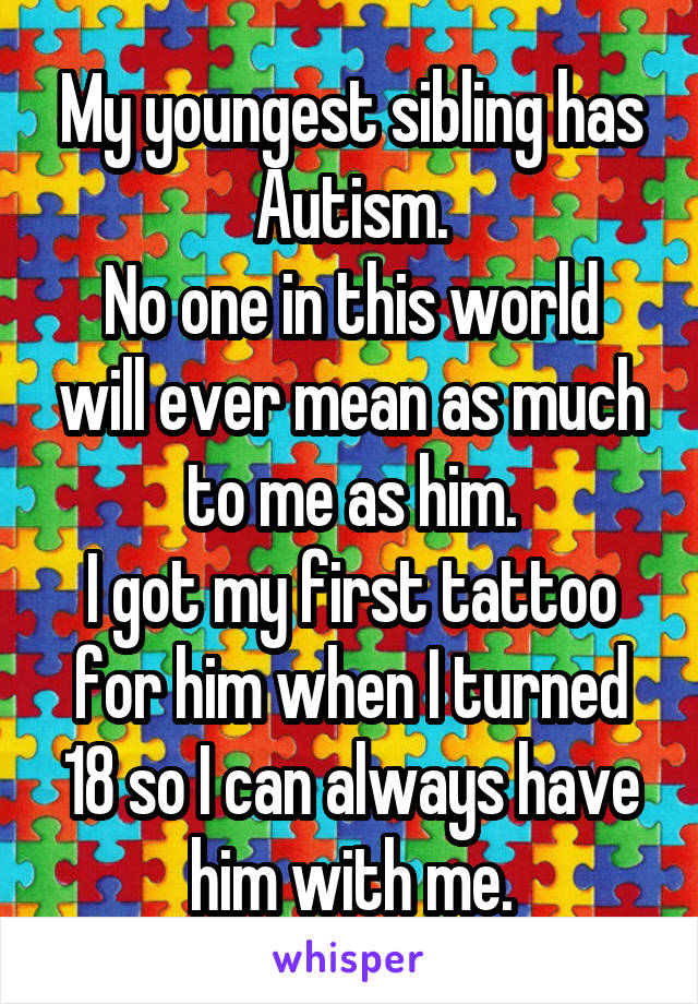 My youngest sibling has Autism.
No one in this world will ever mean as much to me as him.
I got my first tattoo for him when I turned 18 so I can always have him with me.