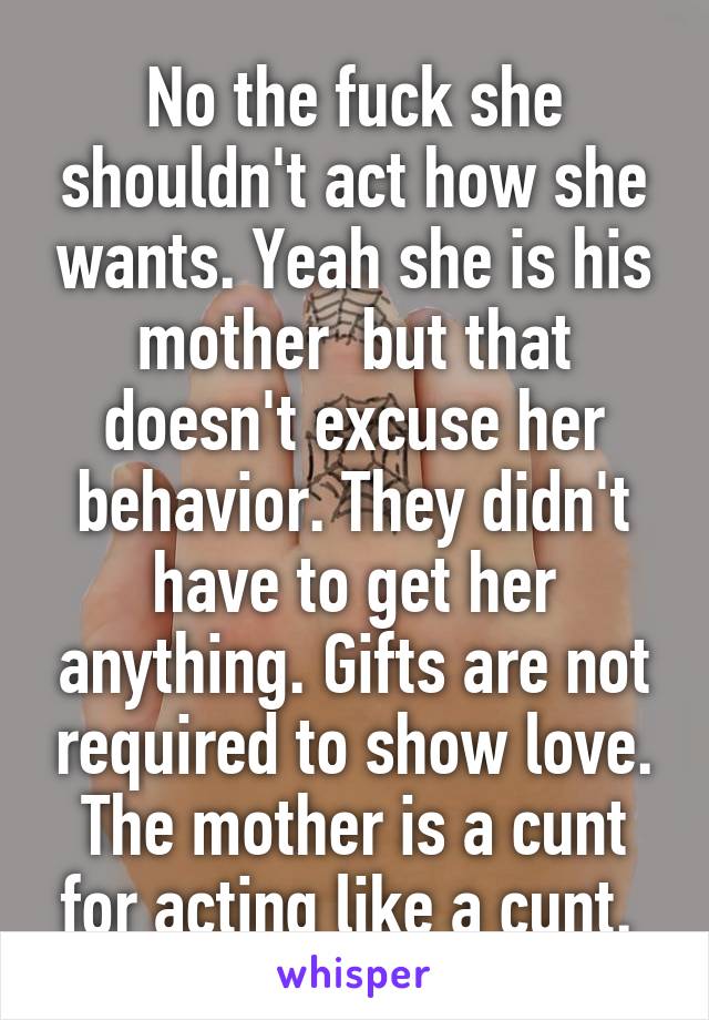 No the fuck she shouldn't act how she wants. Yeah she is his mother  but that doesn't excuse her behavior. They didn't have to get her anything. Gifts are not required to show love. The mother is a cunt for acting like a cunt. 