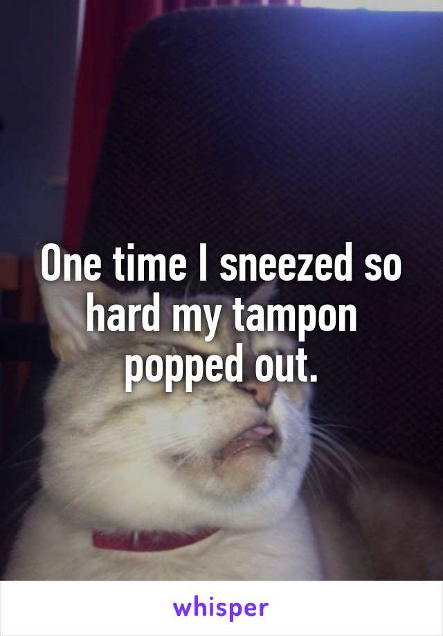 One time I sneezed so hard my tampon popped out.