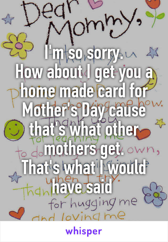 I'm so sorry.
How about I get you a home made card for Mother's Day cause that's what other mothers get.
That's what I would have said 