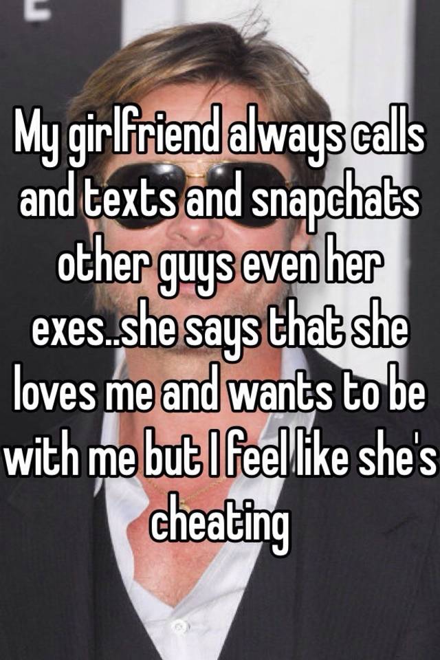 My Girlfriend Always Calls And Texts And Snapchats Other Guys Even Her Exes She Says That She