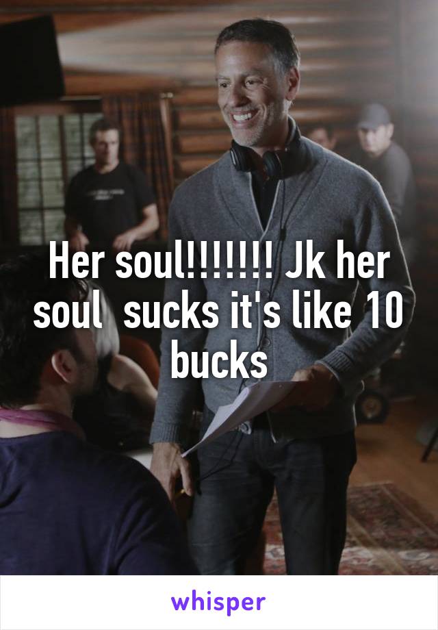 Her soul!!!!!!! Jk her soul  sucks it's like 10 bucks