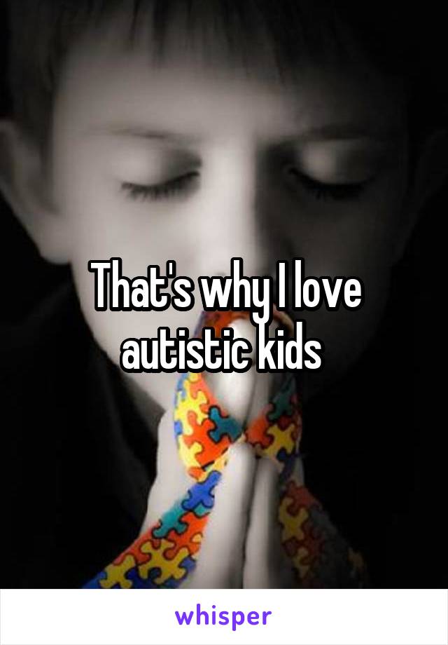 That's why I love autistic kids 