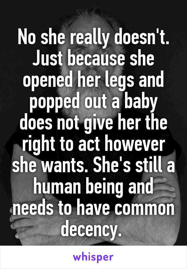 No she really doesn't. Just because she opened her legs and popped out a baby does not give her the right to act however she wants. She's still a human being and needs to have common decency. 