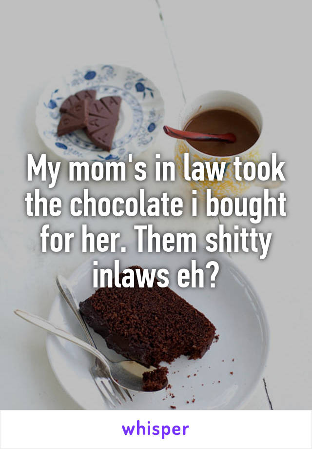 My mom's in law took the chocolate i bought for her. Them shitty inlaws eh?