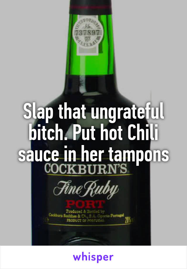 Slap that ungrateful bitch. Put hot Chili sauce in her tampons