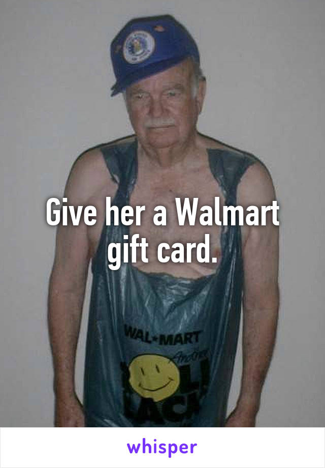 Give her a Walmart gift card.
