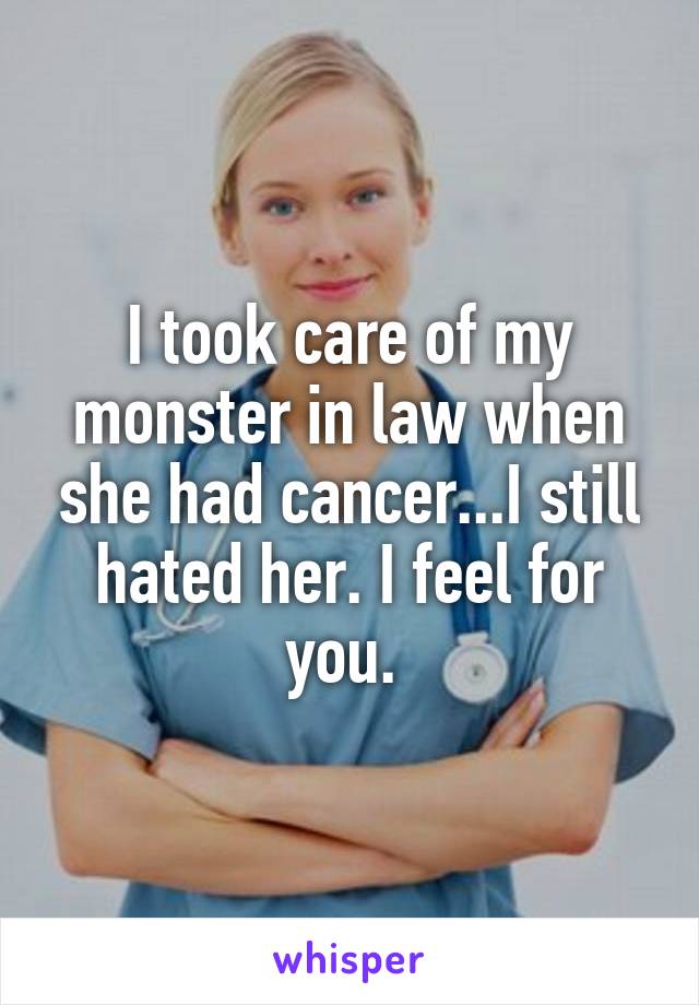 I took care of my monster in law when she had cancer...I still hated her. I feel for you. 