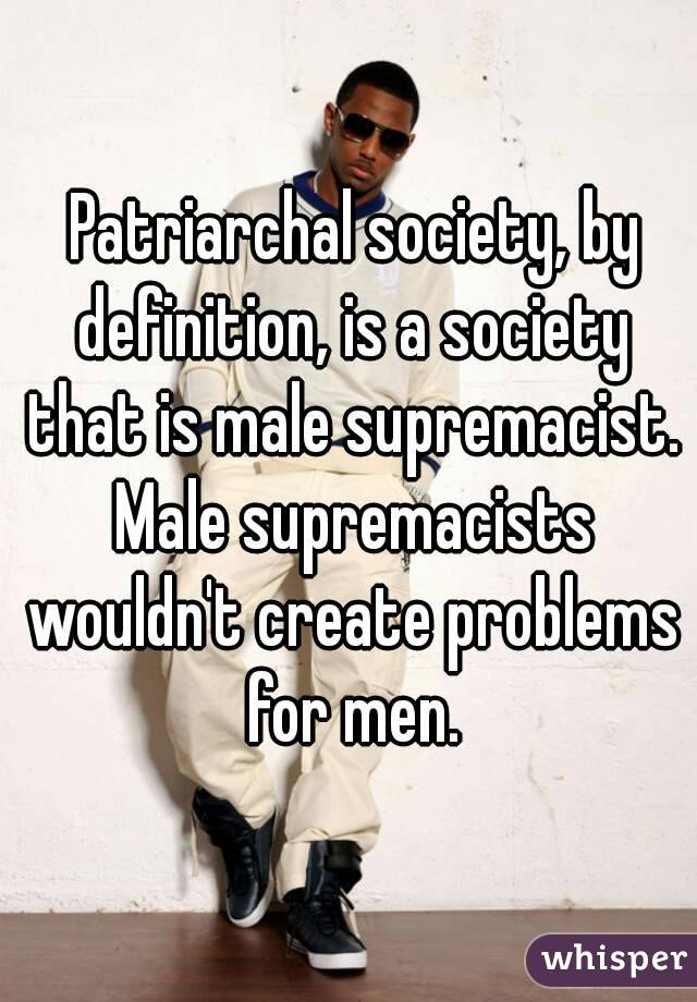  Patriarchal society, by definition, is a society that is male supremacist. Male supremacists wouldn't create problems for men.