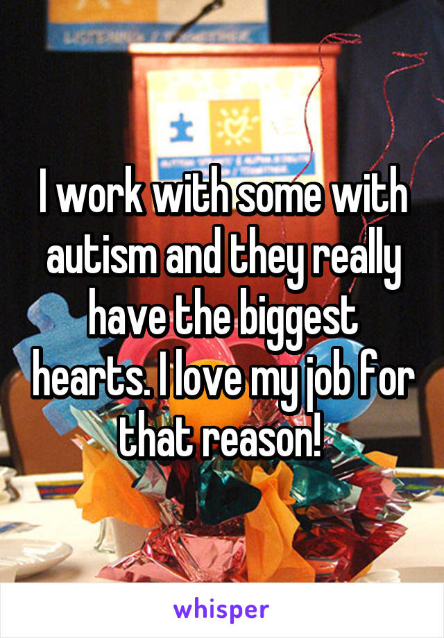 I work with some with autism and they really have the biggest hearts. I love my job for that reason! 