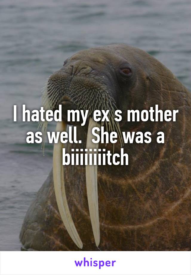I hated my ex s mother as well.  She was a biiiiiiiitch