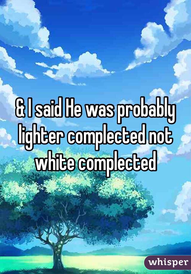 & I said He was probably lighter complected not white complected