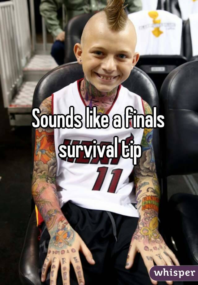 Sounds like a finals survival tip