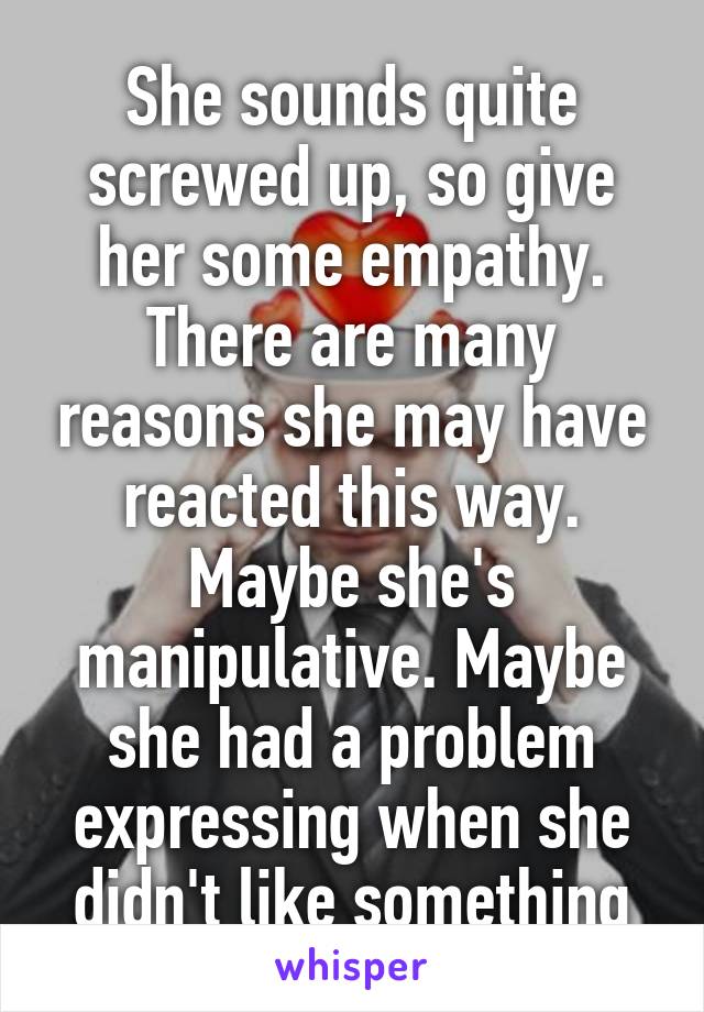 She sounds quite screwed up, so give her some empathy. There are many reasons she may have reacted this way. Maybe she's manipulative. Maybe she had a problem expressing when she didn't like something