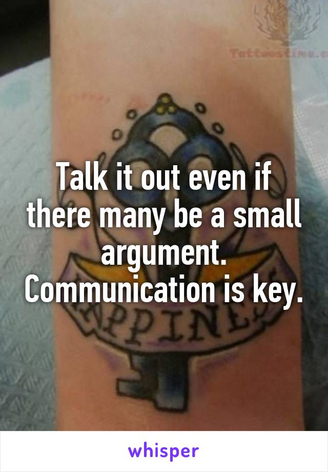 Talk it out even if there many be a small argument. Communication is key.