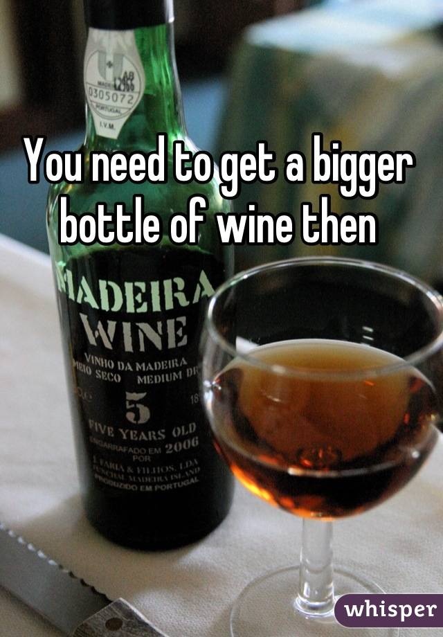 You need to get a bigger bottle of wine then