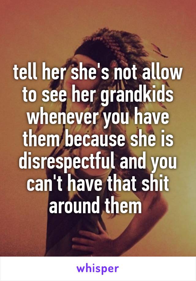 tell her she's not allow to see her grandkids whenever you have them because she is disrespectful and you can't have that shit around them 