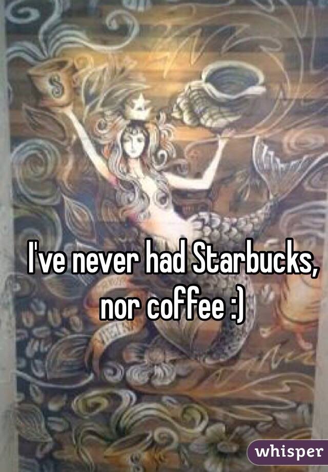 I've never had Starbucks, nor coffee :)