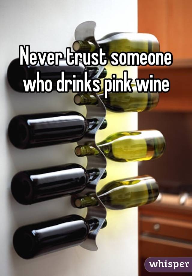 Never trust someone who drinks pink wine