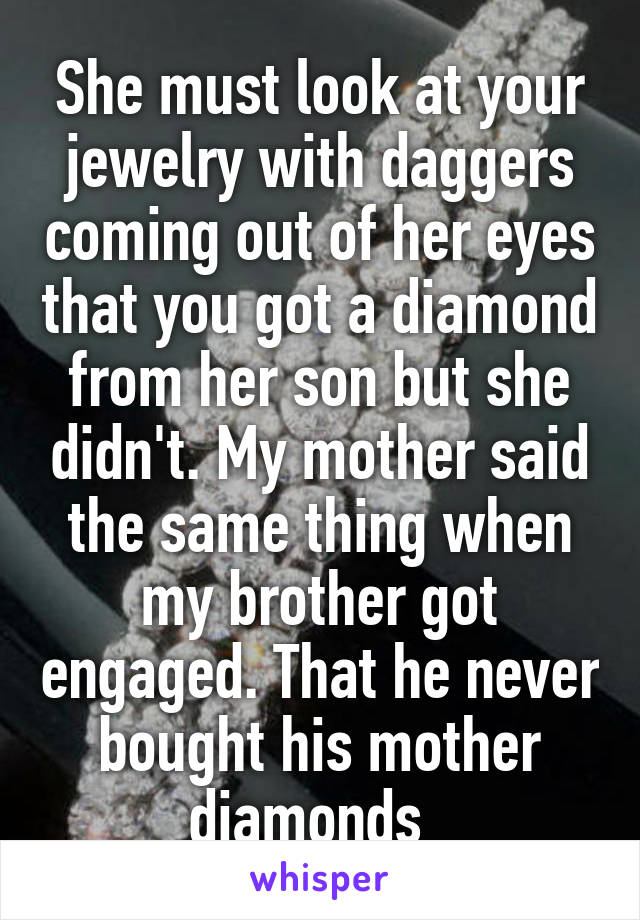 She must look at your jewelry with daggers coming out of her eyes that you got a diamond from her son but she didn't. My mother said the same thing when my brother got engaged. That he never bought his mother diamonds  