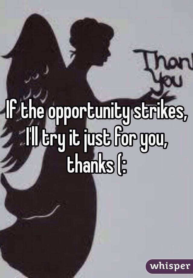 If the opportunity strikes, I'll try it just for you, thanks (: