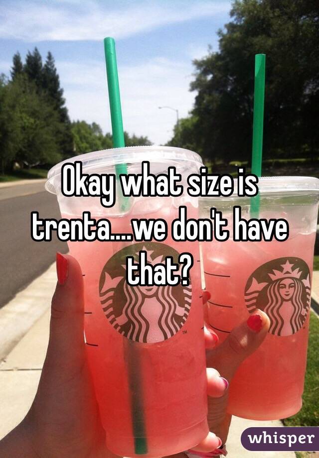 Okay what size is trenta....we don't have that? 