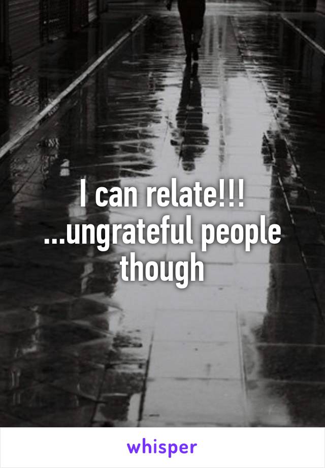 I can relate!!!
...ungrateful people though