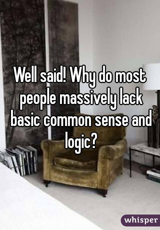 Well said! Why do most people massively lack basic common sense and logic?