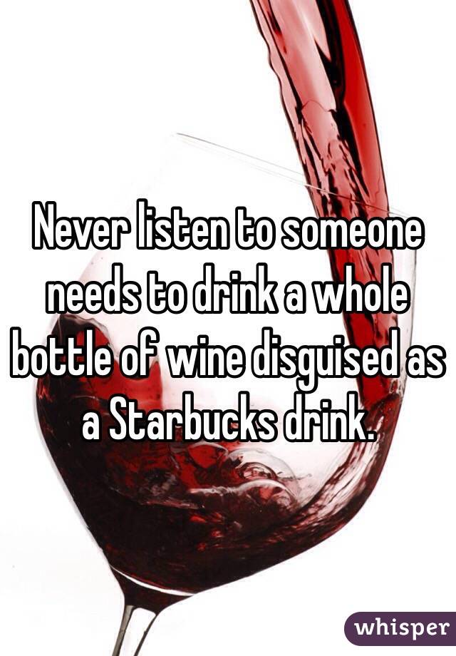 Never listen to someone needs to drink a whole bottle of wine disguised as a Starbucks drink. 