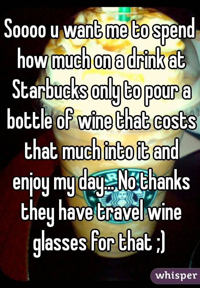 Soooo u want me to spend how much on a drink at Starbucks only to pour a bottle of wine that costs that much into it and enjoy my day... No thanks they have travel wine glasses for that ;) 