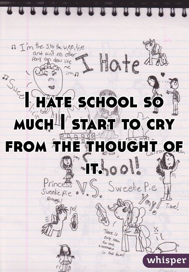 I hate school so much I start to cry from the thought of it. 
