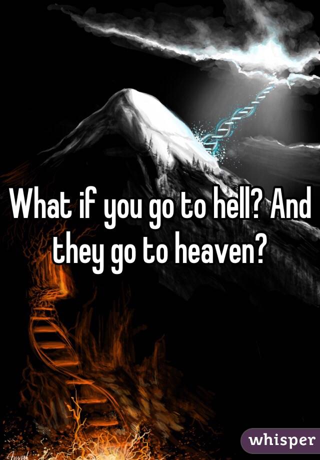 What if you go to hell? And they go to heaven?