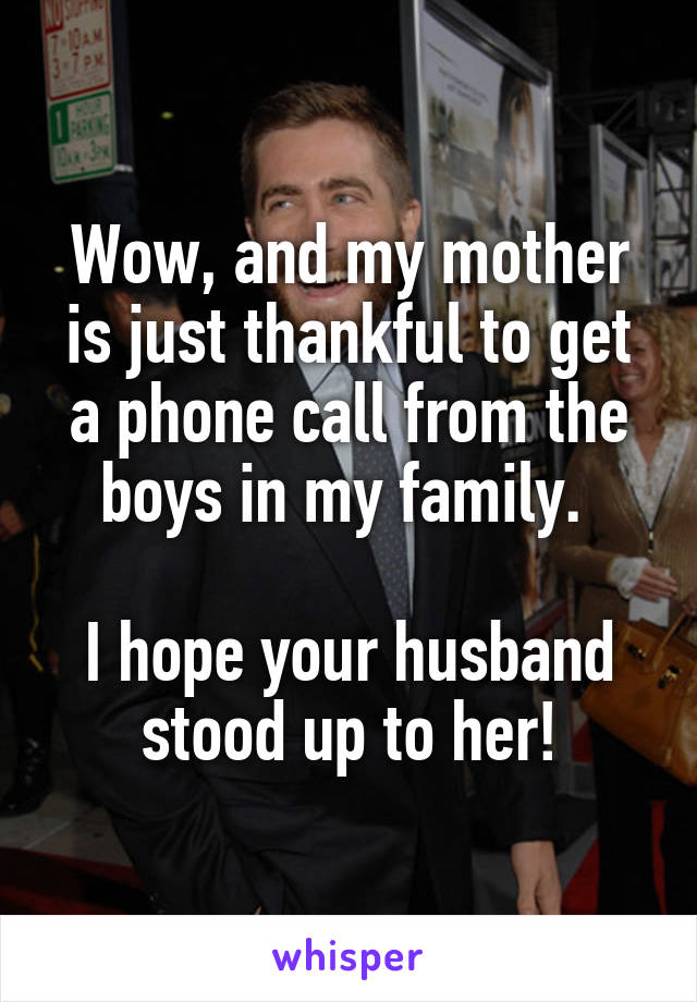 Wow, and my mother is just thankful to get a phone call from the boys in my family. 

I hope your husband stood up to her!