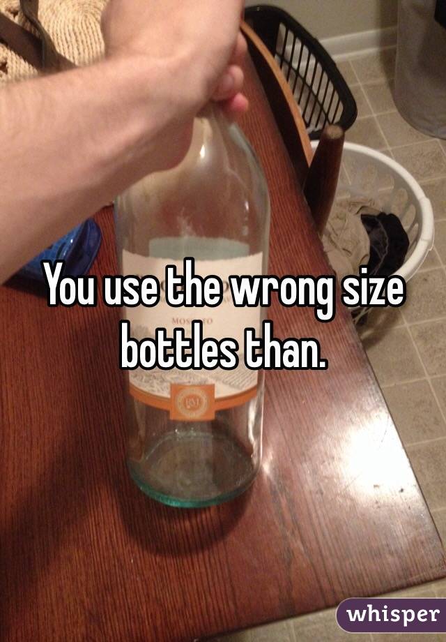 You use the wrong size bottles than.