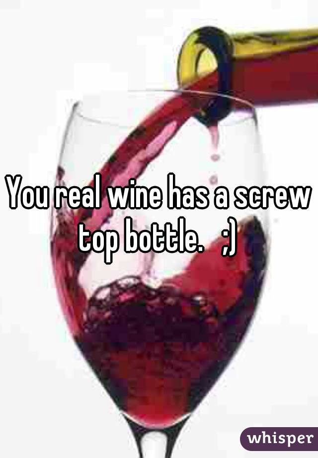 You real wine has a screw top bottle.   ;) 