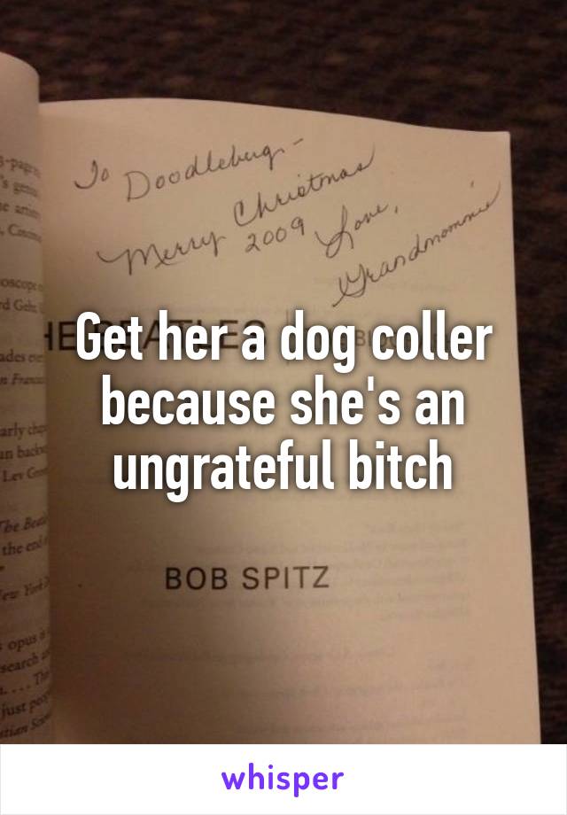 Get her a dog coller because she's an ungrateful bitch