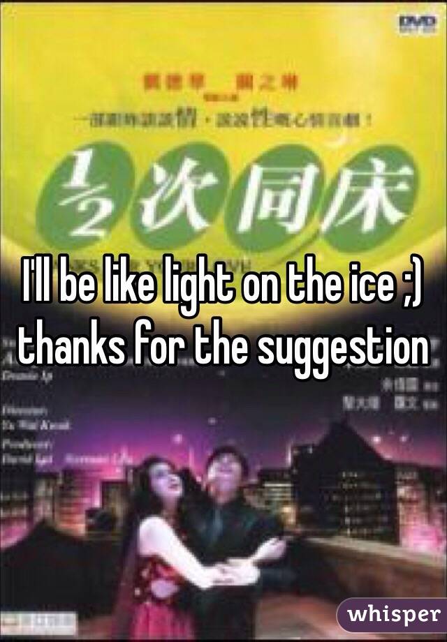 I'll be like light on the ice ;) thanks for the suggestion 