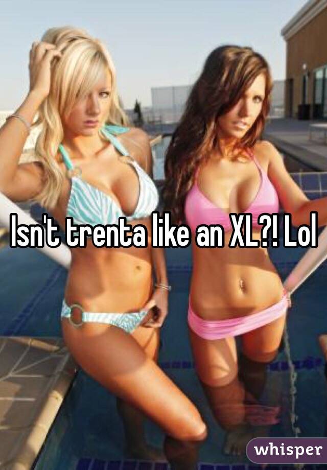 Isn't trenta like an XL?! Lol