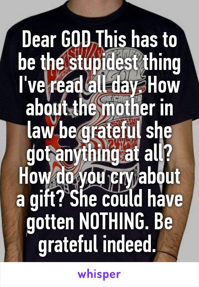 Dear GOD This has to be the stupidest thing I've read all day. How about the mother in law be grateful she got anything at all? How do you cry about a gift? She could have gotten NOTHING. Be grateful indeed. 